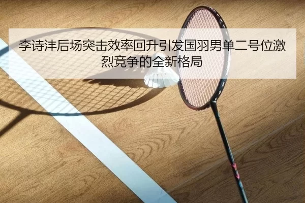 李诗沣后场突击效率回升引发国羽男单二号位激烈竞争的全新格局